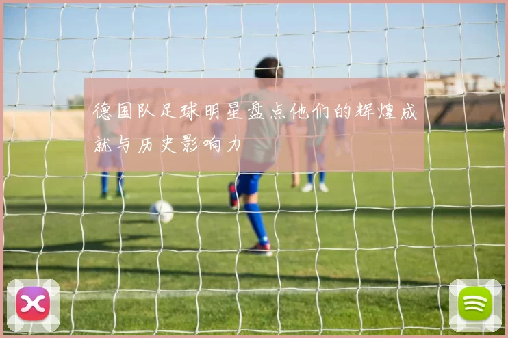 德国队足球明星盘点他们的辉煌成就与历史影响力