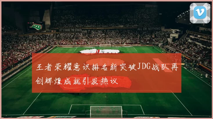 王者荣耀意识排名新突破JDG战队再创辉煌成就引发热议