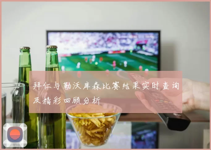 拜仁与勒沃库森比赛结果实时查询及精彩回顾分析