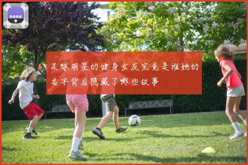 足球明星的健身女友究竟是谁她的名字背后隐藏了哪些故事