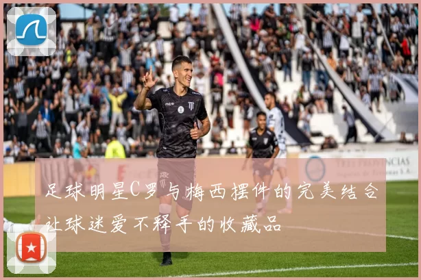 足球明星C罗与梅西摆件的完美结合让球迷爱不释手的收藏品