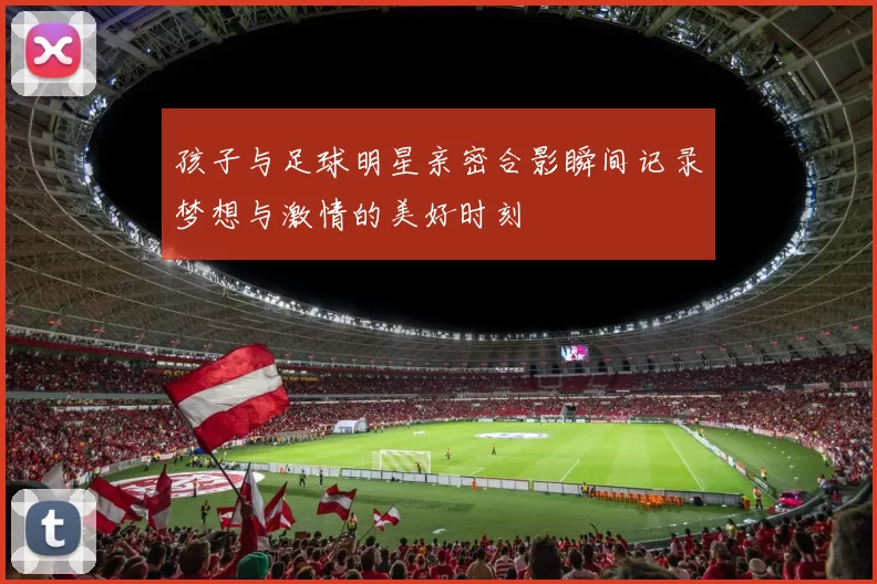 孩子与足球明星亲密合影瞬间记录梦想与激情的美好时刻
