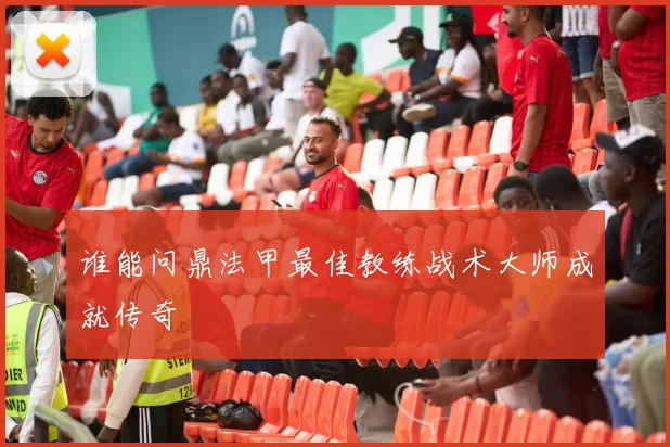 谁能问鼎法甲最佳教练战术大师成就传奇