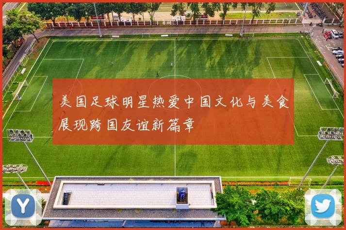 美国足球明星热爱中国文化与美食展现跨国友谊新篇章