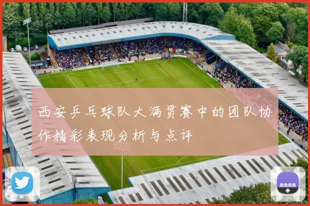 西安乒乓球队大满贯赛中的团队协作精彩表现分析与点评