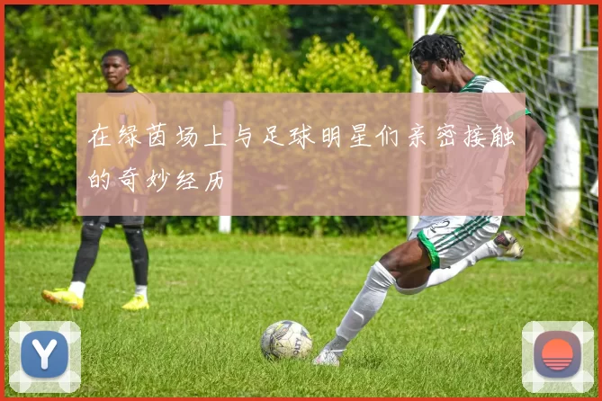 在绿茵场上与足球明星们亲密接触的奇妙经历