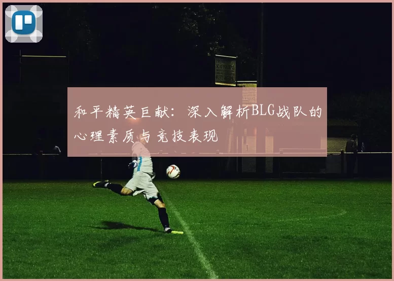 和平精英巨献：深入解析BLG战队的心理素质与竞技表现
