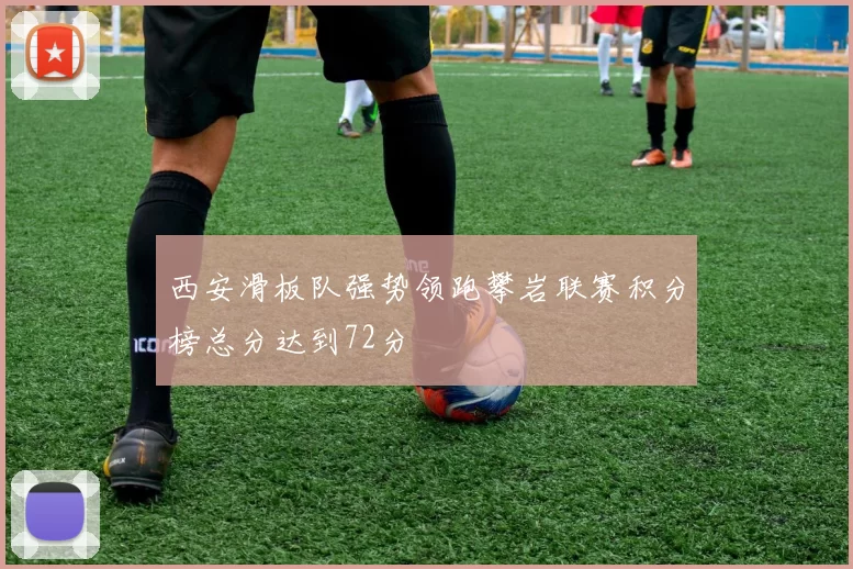西安滑板队强势领跑攀岩联赛积分榜总分达到72分