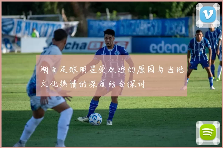 湖南足球明星受欢迎的原因与当地文化热情的深度结合探讨