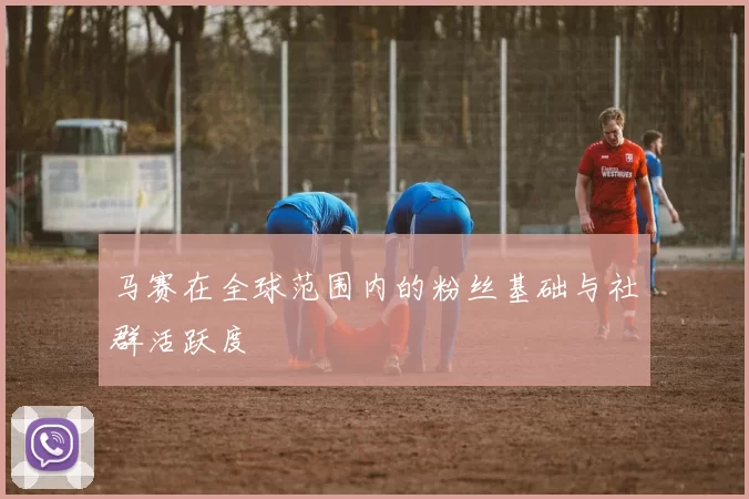 马赛在全球范围内的粉丝基础与社群活跃度
