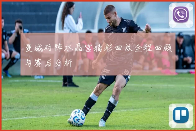 曼城对阵水晶宫精彩回放全程回顾与赛后分析