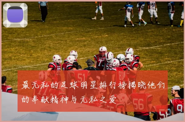 最无私的足球明星排行榜揭晓他们的奉献精神与无私之爱