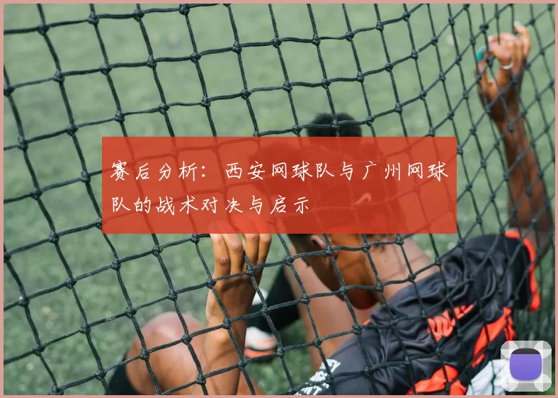 赛后分析：西安网球队与广州网球队的战术对决与启示