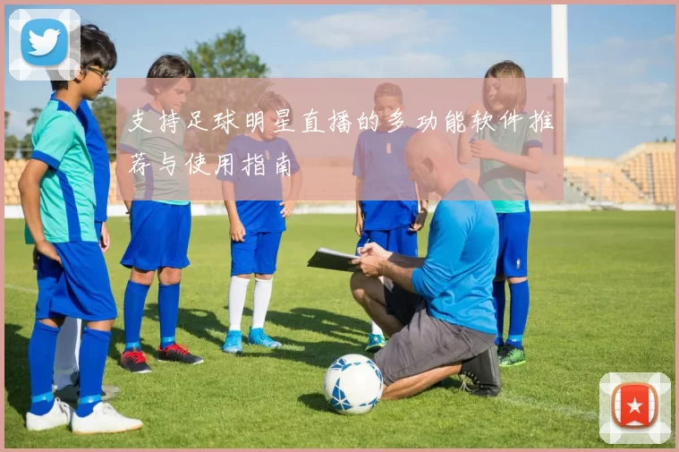 支持足球明星直播的多功能软件推荐与使用指南