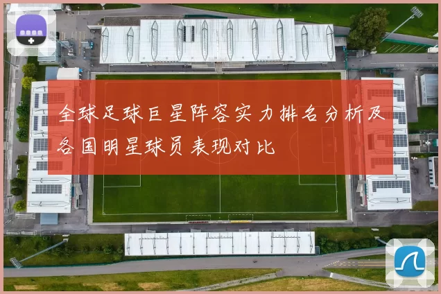 全球足球巨星阵容实力排名分析及各国明星球员表现对比