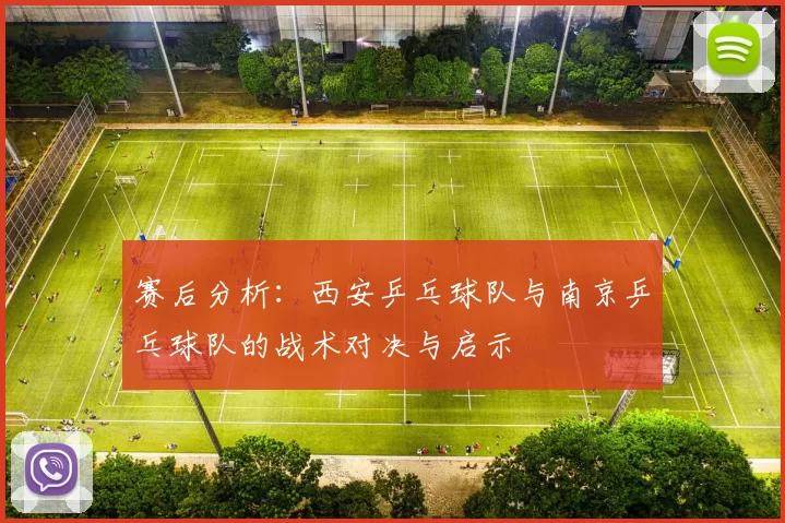 赛后分析：西安乒乓球队与南京乒乓球队的战术对决与启示