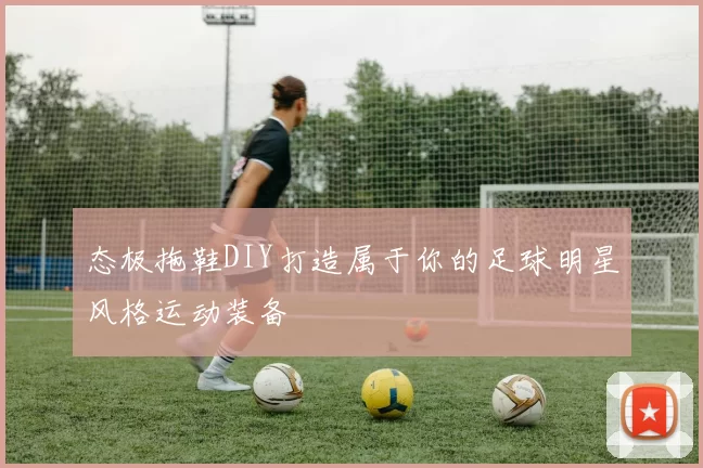 态极拖鞋DIY打造属于你的足球明星风格运动装备