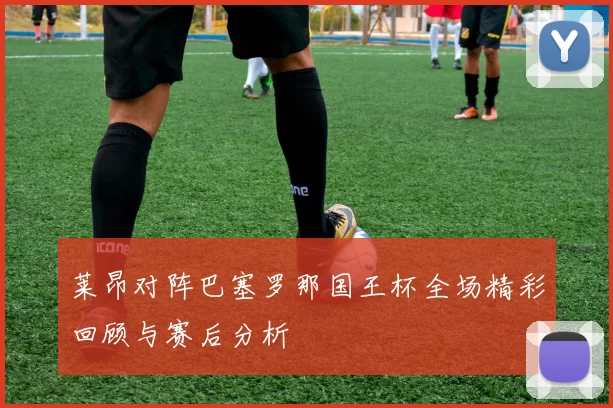 莱昂对阵巴塞罗那国王杯全场精彩回顾与赛后分析