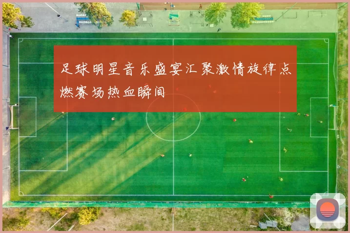 足球明星音乐盛宴汇聚激情旋律点燃赛场热血瞬间