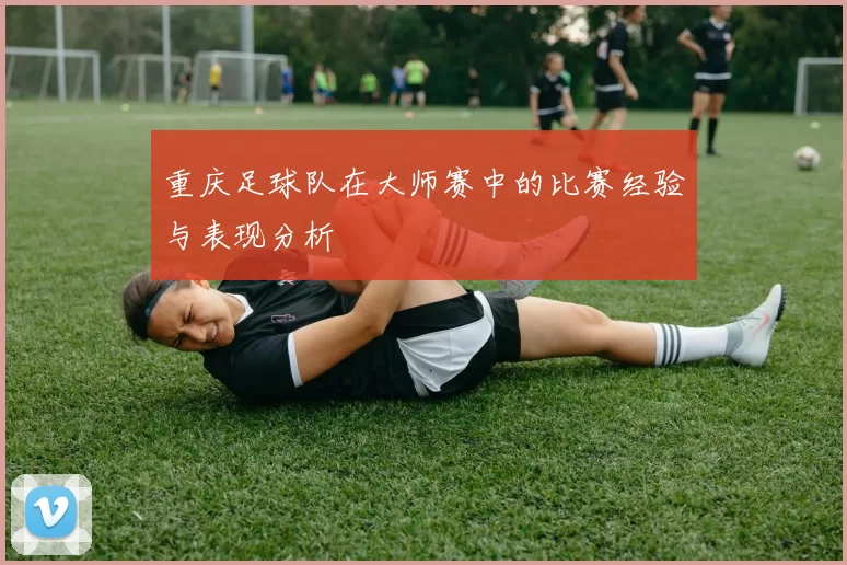 重庆足球队在大师赛中的比赛经验与表现分析