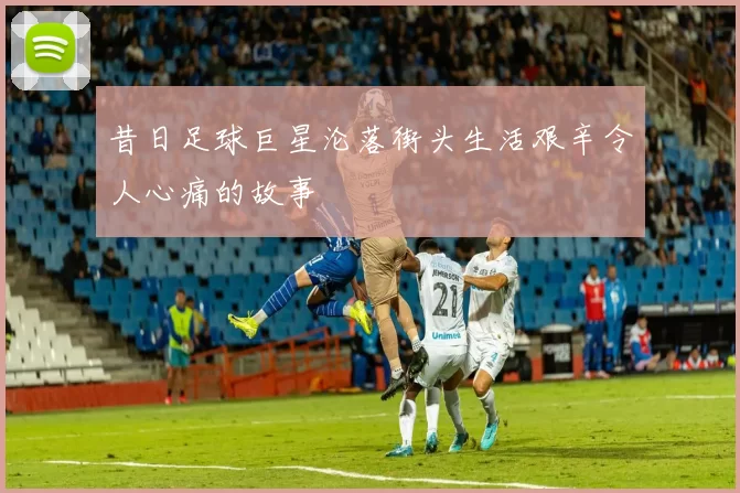 昔日足球巨星沦落街头生活艰辛令人心痛的故事