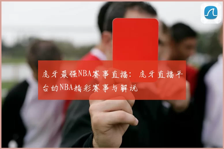 虎牙最强NBA赛事直播：虎牙直播平台的NBA精彩赛事与解说