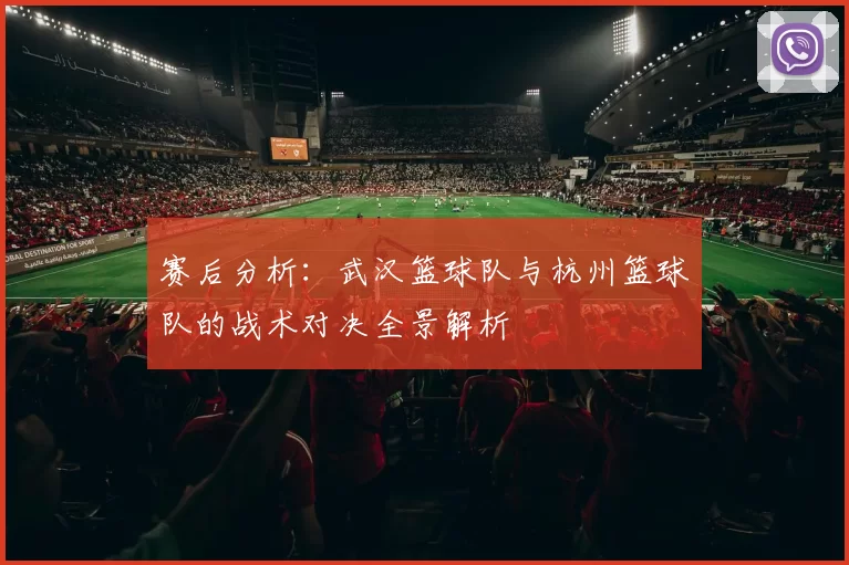 赛后分析：武汉篮球队与杭州篮球队的战术对决全景解析