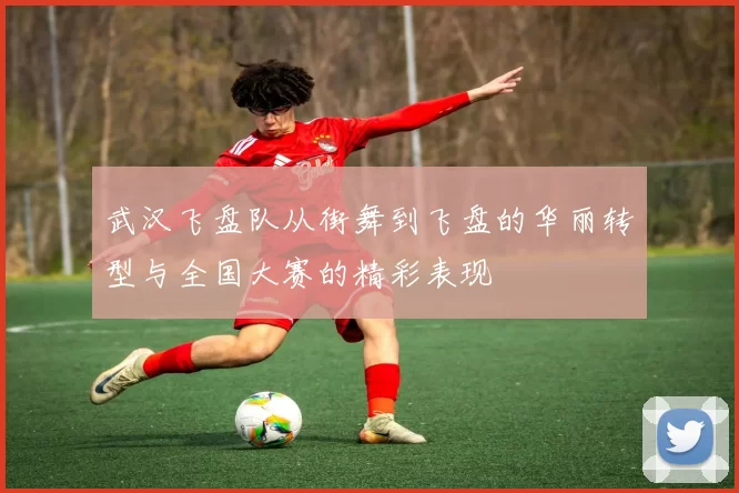 武汉飞盘队从街舞到飞盘的华丽转型与全国大赛的精彩表现