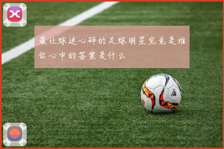 最让球迷心碎的足球明星究竟是谁你心中的答案是什么