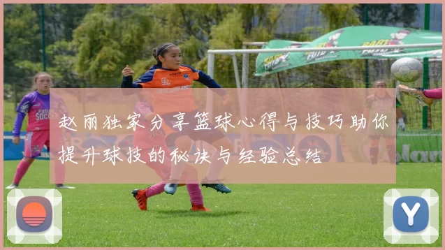 赵丽独家分享篮球心得与技巧助你提升球技的秘诀与经验总结