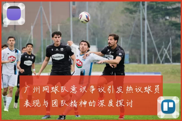 广州网球队意识争议引发热议球员表现与团队精神的深度探讨