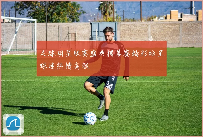 足球明星联赛盛典揭幕赛精彩纷呈球迷热情高涨