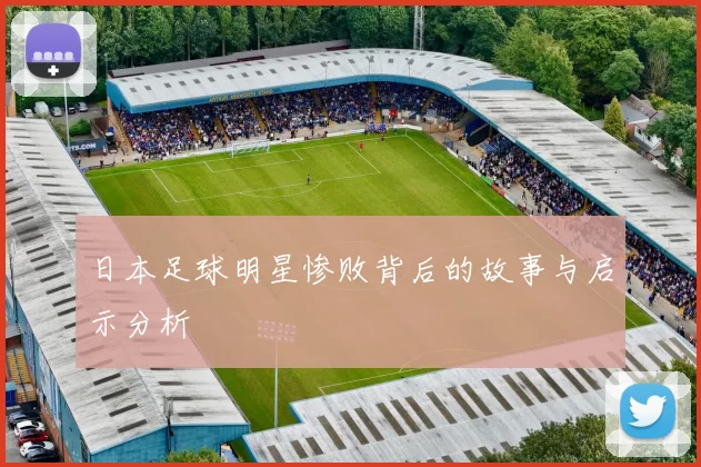 日本足球明星惨败背后的故事与启示分析