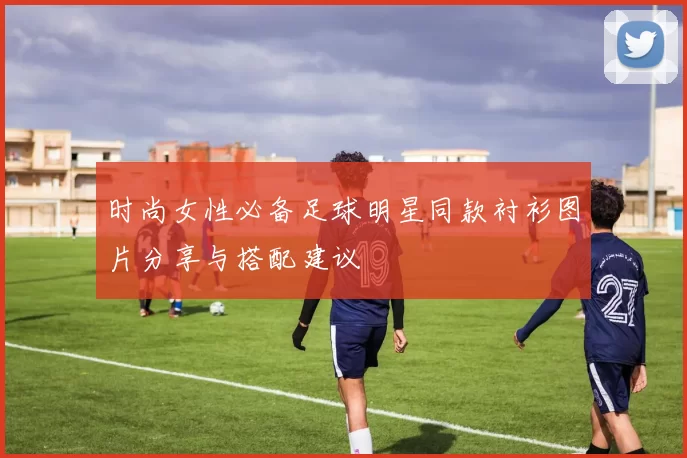 时尚女性必备足球明星同款衬衫图片分享与搭配建议