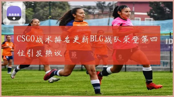 CSGO战术排名更新BLG战队荣登第四位引发热议