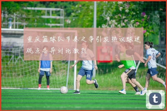 重庆篮球队节奏之争引发热议球迷观点各异讨论激烈