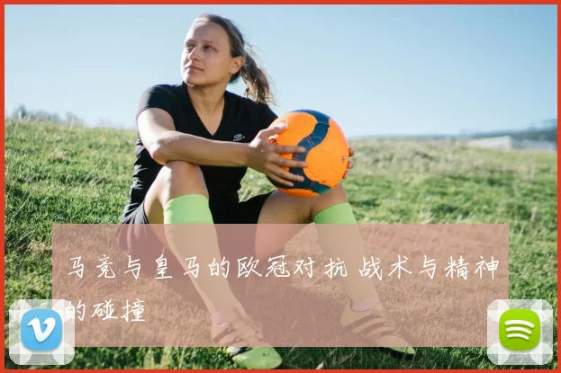 马竞与皇马的欧冠对抗 战术与精神的碰撞