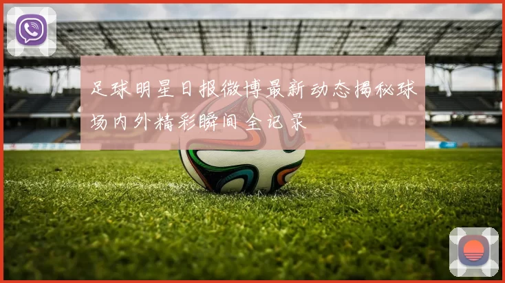 足球明星日报微博最新动态揭秘球场内外精彩瞬间全记录