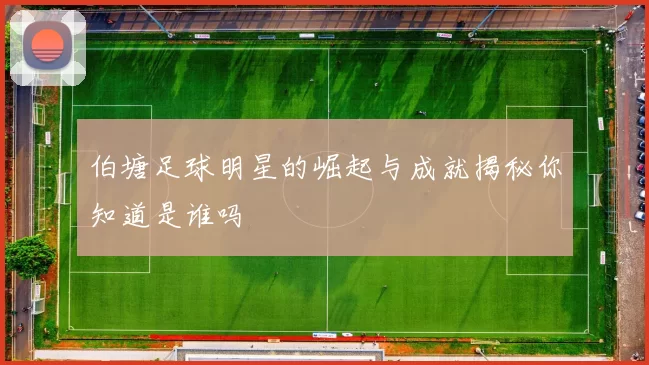 伯塘足球明星的崛起与成就揭秘你知道是谁吗