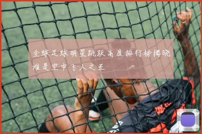 全球足球明星跳跃高度排行榜揭晓谁是空中飞人之王
