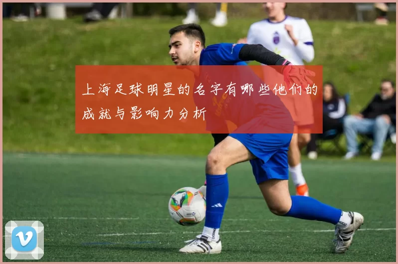 上海足球明星的名字有哪些他们的成就与影响力分析