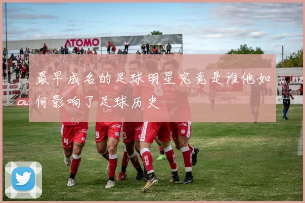 最早成名的足球明星究竟是谁他如何影响了足球历史