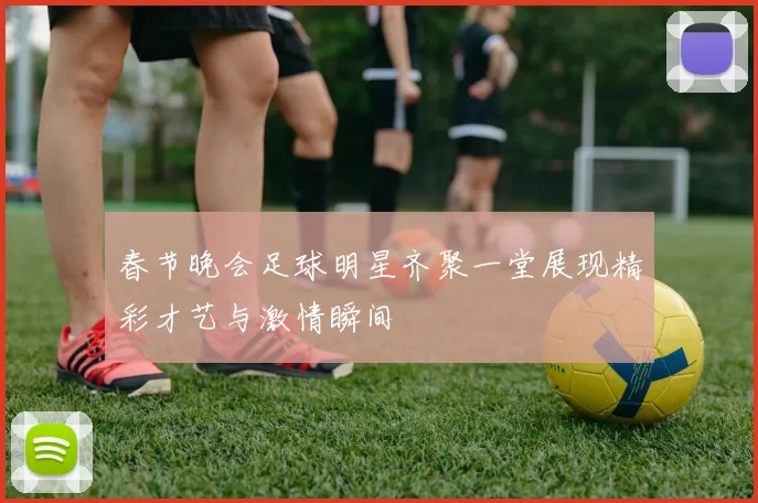 春节晚会足球明星齐聚一堂展现精彩才艺与激情瞬间