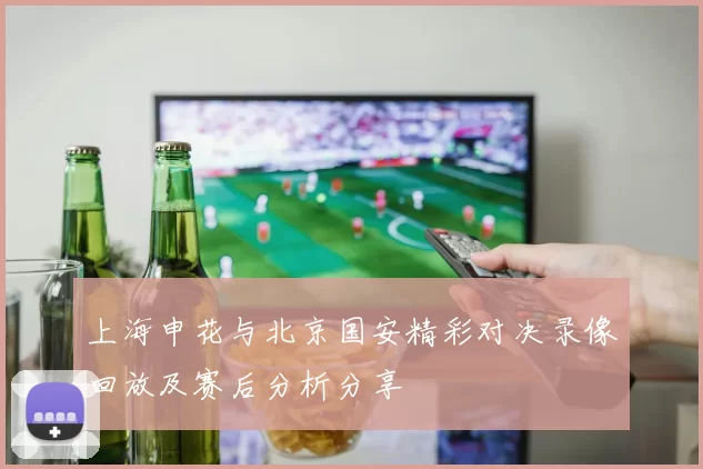 上海申花与北京国安精彩对决录像回放及赛后分析分享