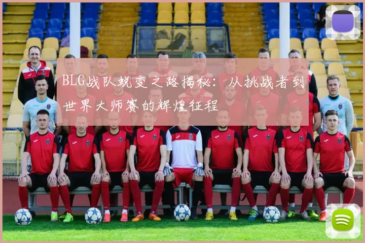 BLG战队蜕变之路揭秘：从挑战者到世界大师赛的辉煌征程