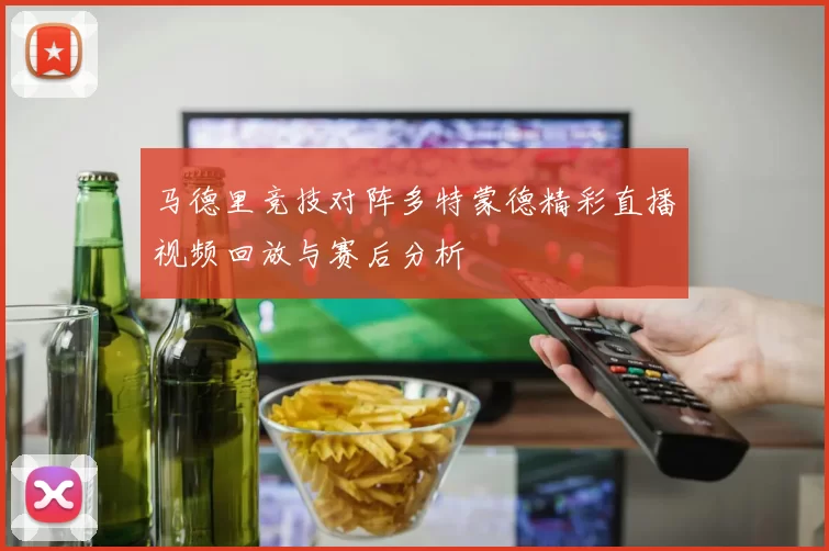 马德里竞技对阵多特蒙德精彩直播视频回放与赛后分析