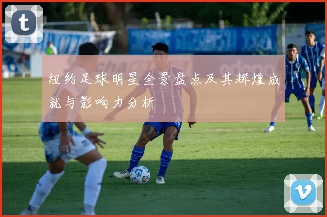 纽约足球明星全景盘点及其辉煌成就与影响力分析
