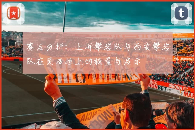 赛后分析：上海攀岩队与西安攀岩队在灵活性上的较量与启示