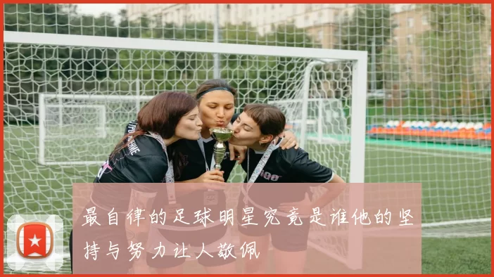 最自律的足球明星究竟是谁他的坚持与努力让人敬佩