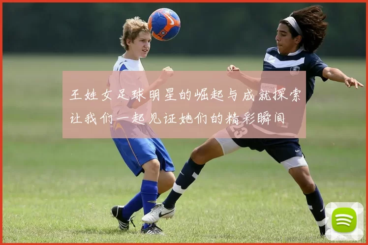 王姓女足球明星的崛起与成就探索让我们一起见证她们的精彩瞬间